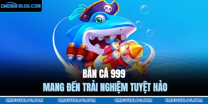 Bắn cá 999 mang đến trải nghiệm tuyệt hảo